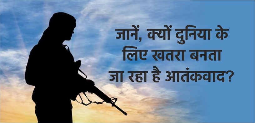 जानें, क्यों दुनिया के लिए खतरा बनता जा रहा है आतंकवाद?